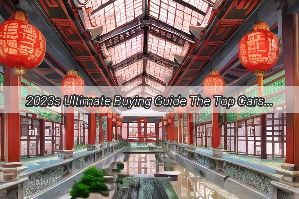 2023s Ultimate Buying Guide The Top Cars to Snag in Chinas Booming Market